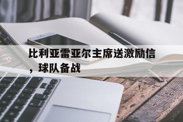 包含比利亚雷亚尔主席送激励信，球队备战的词条