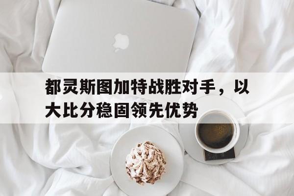 都灵斯图加特战胜对手，以大比分稳固领先优势的简单介绍